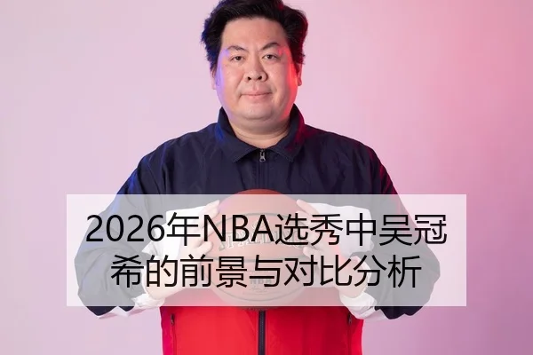 2026年NBA选秀中吴冠希的前景与对比分析