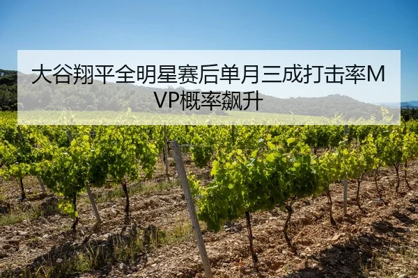 大谷翔平全明星赛后单月三成打击率MVP概率飙升