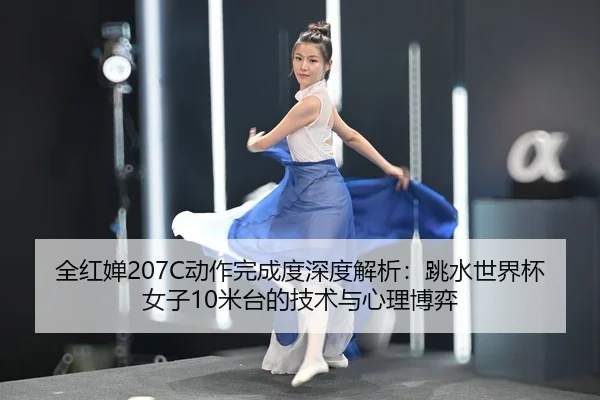 全红婵207C动作完成度深度解析：跳水世界杯女子10米台的技术与心理博弈