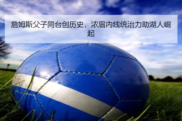詹姆斯父子同台创历史，浓眉内线统治力助湖人崛起